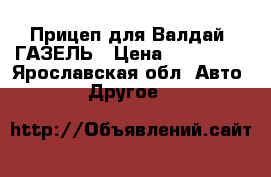 Прицеп для Валдай, ГАЗЕЛЬ › Цена ­ 150 000 - Ярославская обл. Авто » Другое   